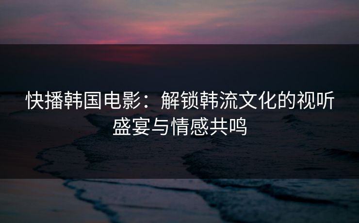 快播韩国电影:解锁韩流文化的视听盛宴与情感共鸣 快播韩国电影:解锁韩流文化的视听盛宴与情感共鸣