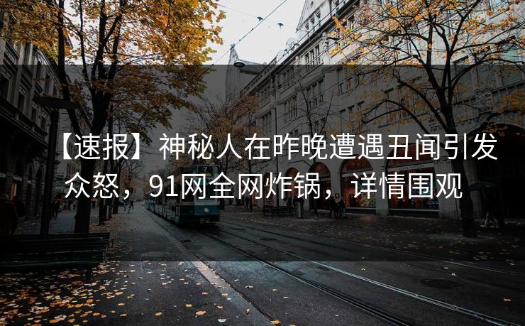 【速报】神秘人在昨晚遭遇丑闻引发众怒,91网全网炸锅,详情围观 【速报】神秘人在昨晚遭遇丑闻引发众怒,91网全网炸锅,详情围观