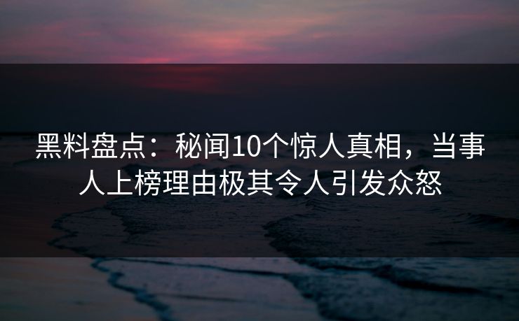 黑料盘点:秘闻10个惊人真相,当事人上榜理由极其令人引发众怒 黑料盘点:秘闻10个惊人真相,当事人上榜理由极其令人引发众怒