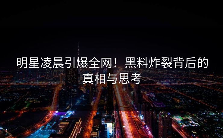 明星凌晨引爆全网!黑料炸裂背后的真相与思考