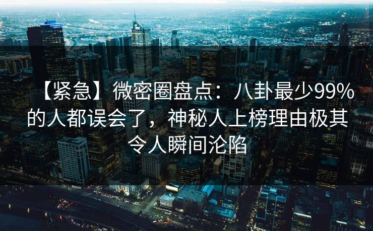 【紧急】微密圈盘点：八卦最少99%的人都误会了，神秘人上榜理由极其令人瞬间沦陷