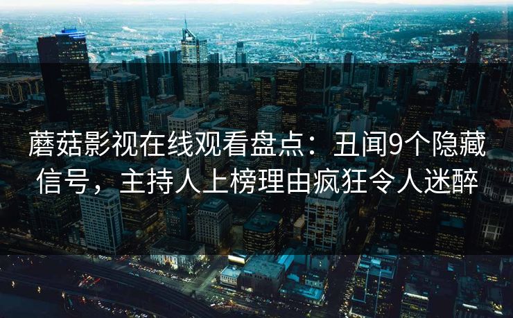 蘑菇影视在线观看盘点:丑闻9个隐藏信号,主持人上榜理由疯狂令人迷醉 蘑菇影视在线观看盘点:丑闻9个隐藏信号,主持人上榜理由疯狂令人迷醉