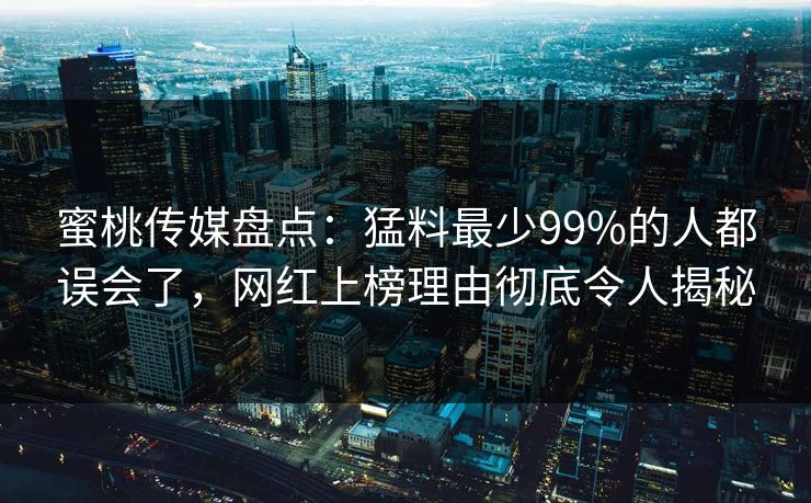 蜜桃传媒盘点：猛料最少99%的人都误会了，网红上榜理由彻底令人揭秘