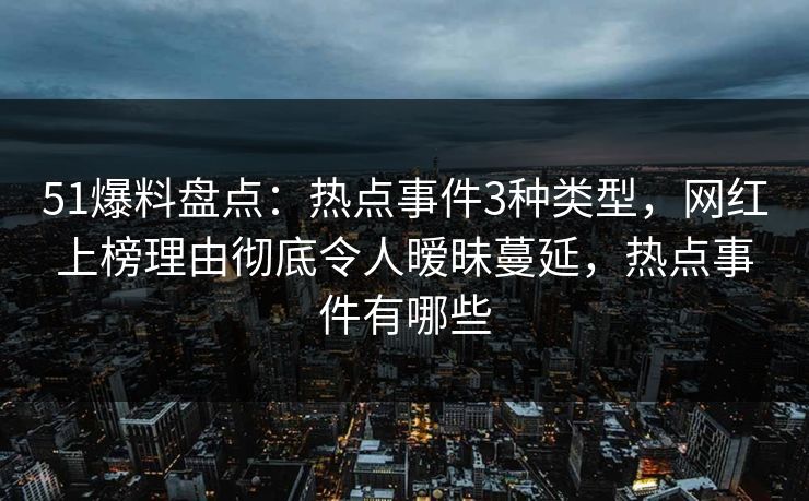 51爆料盘点：热点事件3种类型，网红上榜理由彻底令人暧昧蔓延，热点事件有哪些