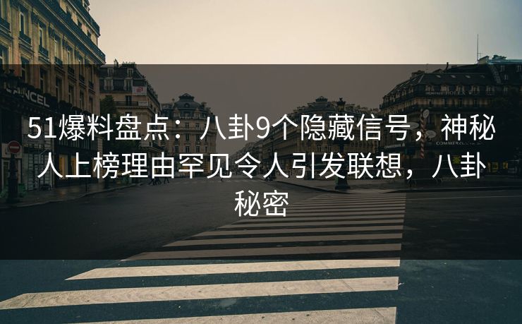 51爆料盘点：八卦9个隐藏信号，神秘人上榜理由罕见令人引发联想，八卦秘密