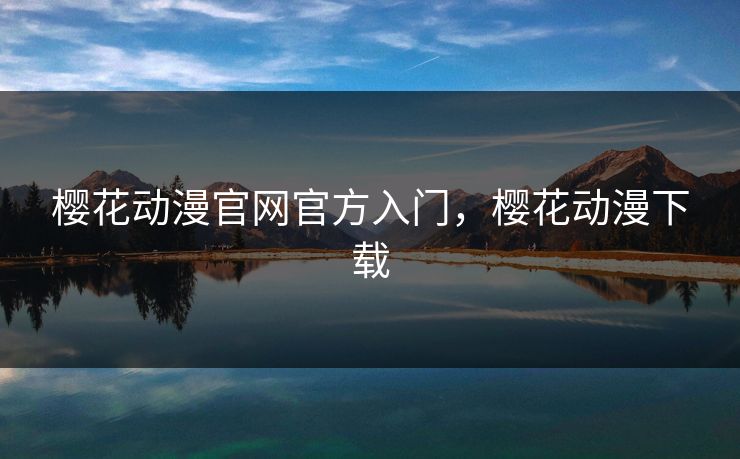 樱花动漫官网官方入门,樱花动漫下载 樱花动漫官网官方入门,樱花动漫下载
