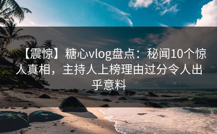 【震惊】糖心vlog盘点:秘闻10个惊人真相,主持人上榜理由过分令人出乎意料