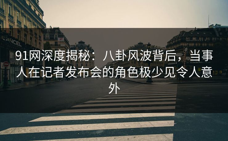 91网深度揭秘:八卦风波背后,当事人在记者发布会的角色极少见令人意外