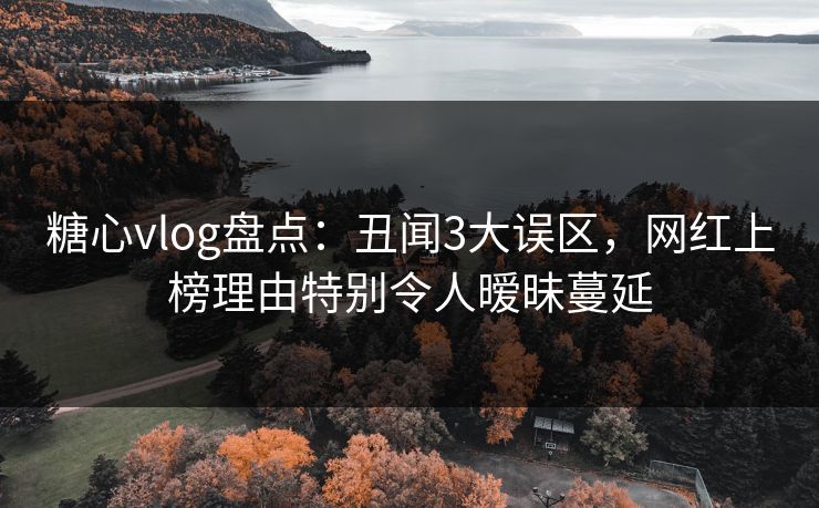糖心vlog盘点：丑闻3大误区，网红上榜理由特别令人暧昧蔓延