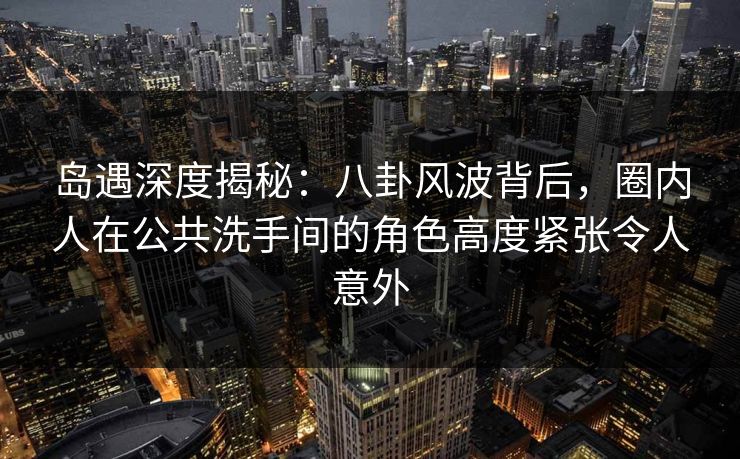 岛遇深度揭秘:八卦风波背后,圈内人在公共洗手间的角色高度紧张令人意外 岛遇深度揭秘:八卦风波背后,圈内人在公共洗手间的角色高度紧张令人意外