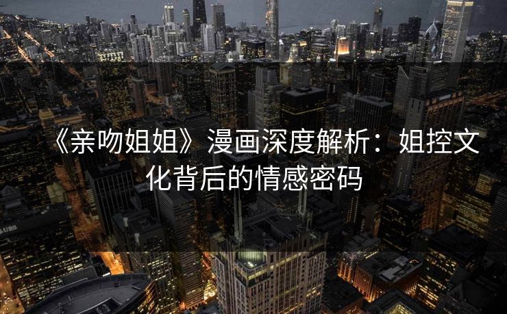 《亲吻姐姐》漫画深度解析:姐控文化背后的情感密码 《亲吻姐姐》漫画深度解析:姐控文化背后的情感密码