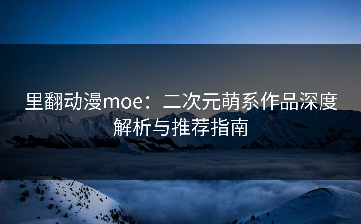 里翻动漫moe:二次元萌系作品深度解析与推荐指南 里翻动漫moe:二次元萌系作品深度解析与推荐指南