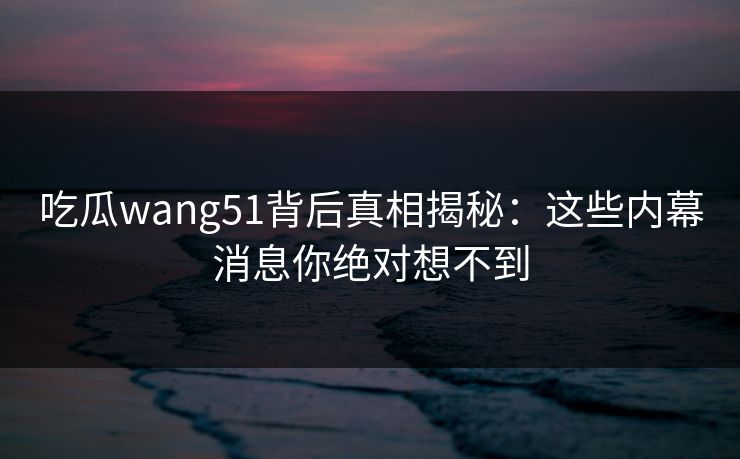 吃瓜wang51背后真相揭秘:这些内幕消息你绝对想不到