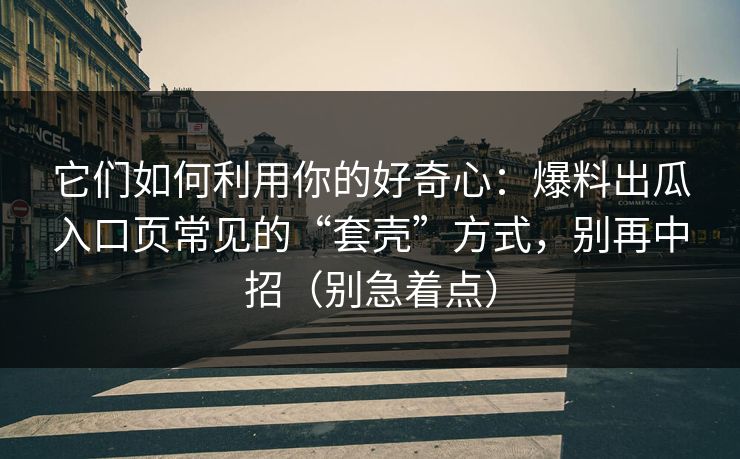 它们如何利用你的好奇心：爆料出瓜入口页常见的“套壳”方式，别再中招（别急着点）