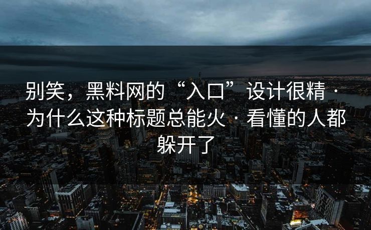 别笑，黑料网的“入口”设计很精 · 为什么这种标题总能火 · 看懂的人都躲开了