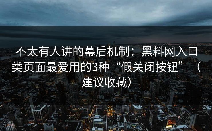 不太有人讲的幕后机制：黑料网入口类页面最爱用的3种“假关闭按钮”（建议收藏）