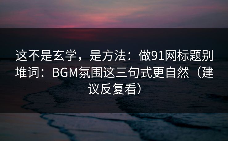 详细阅读:这不是玄学,是方法:做91网标题别堆词:BGM氛围这三句式更自然(建议反复看) 这不是玄学,是方法:做91网标题别堆词:BGM氛围这三句式更自然(建议反复看)