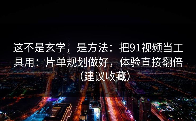 这不是玄学,是方法:把91视频当工具用:片单规划做好,体验直接翻倍(建议收藏)