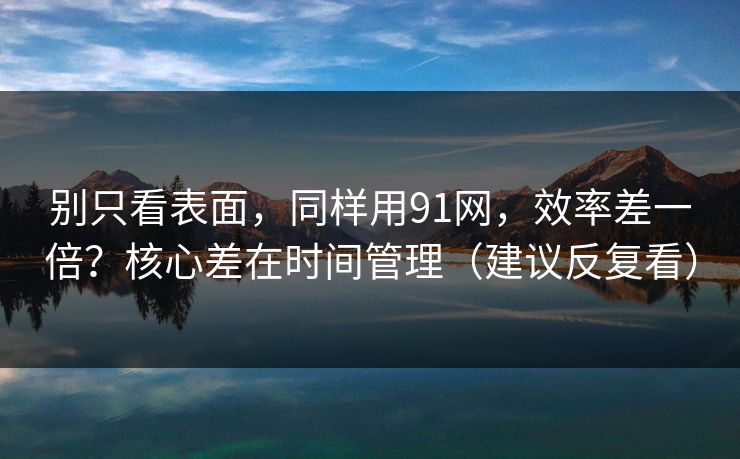 详细阅读:别只看表面,同样用91网,效率差一倍?核心差在时间管理(建议反复看) 别只看表面,同样用91网,效率差一倍?核心差在时间管理(建议反复看)