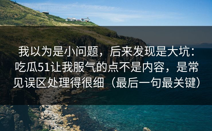 我以为是小问题,后来发现是大坑:吃瓜51让我服气的点不是内容,是常见误区处理得很细(最后一句最关键) 我以为是小问题,后来发现是大坑:吃瓜51让我服气的点不是内容,是常见误区处理得很细(最后一句最关键)