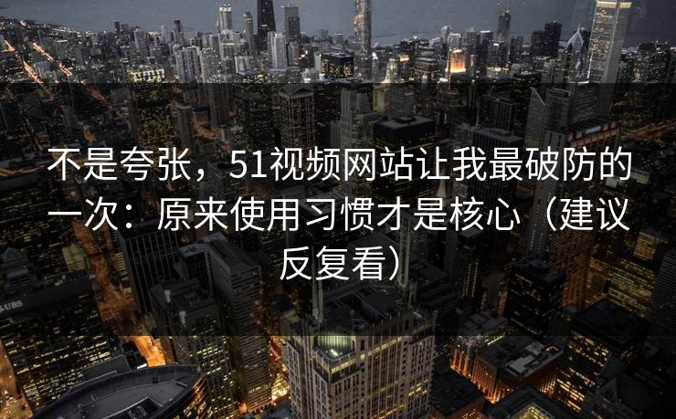 不是夸张,51视频网站让我最破防的一次:原来使用习惯才是核心(建议反复看)