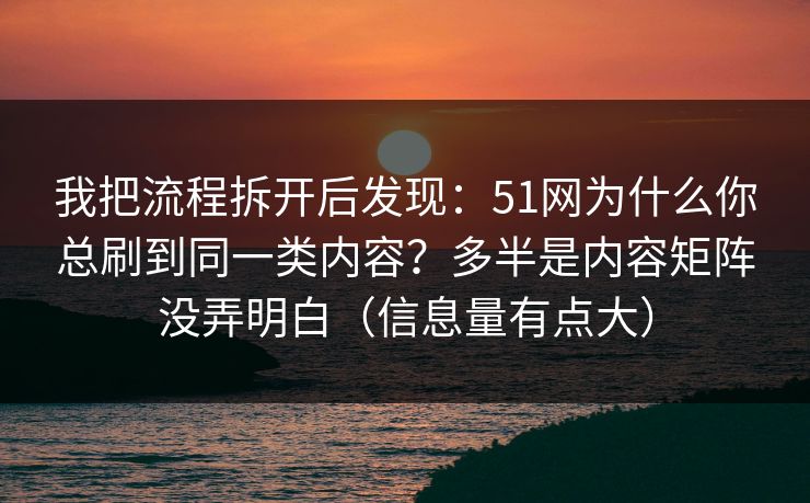 我把流程拆开后发现：51网为什么你总刷到同一类内容？多半是内容矩阵没弄明白（信息量有点大）