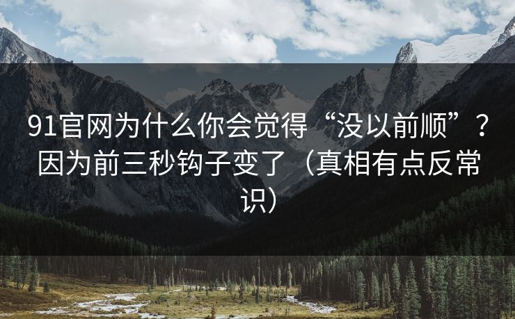 详细阅读:91官网为什么你会觉得“没以前顺”?因为前三秒钩子变了(真相有点反常识) 91官网为什么你会觉得“没以前顺”?因为前三秒钩子变了(真相有点反常识)