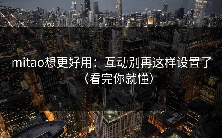 mitao想更好用：互动别再这样设置了（看完你就懂）
