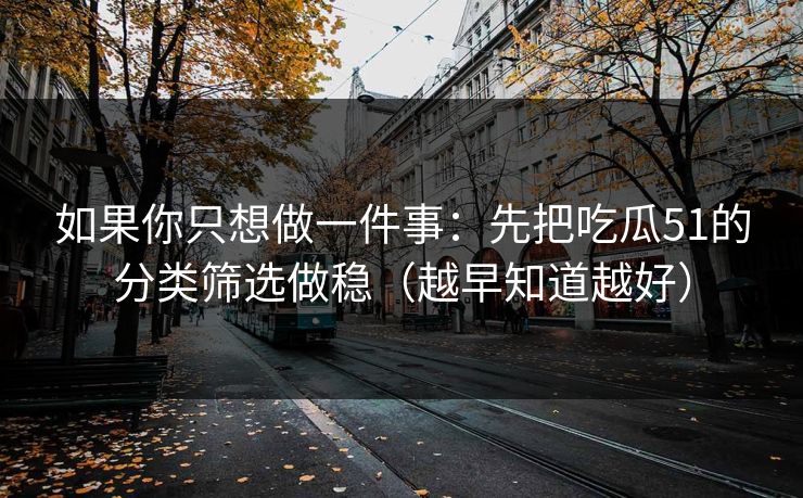 如果你只想做一件事：先把吃瓜51的分类筛选做稳（越早知道越好）