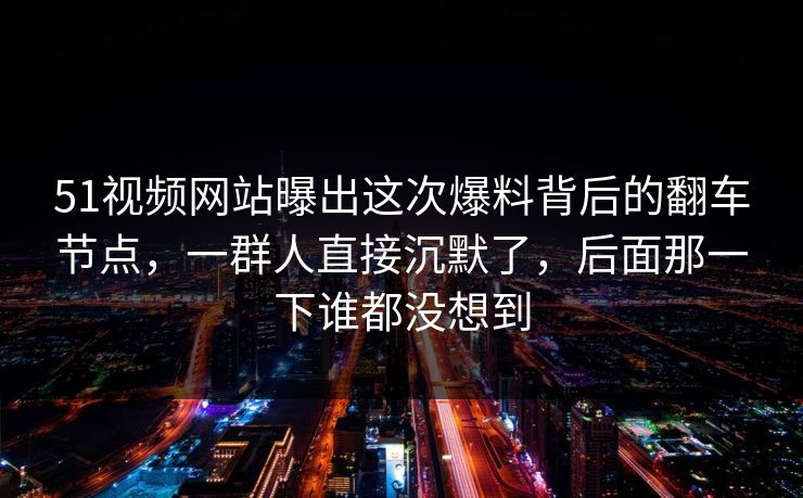 51视频网站曝出这次爆料背后的翻车节点，一群人直接沉默了，后面那一下谁都没想到
